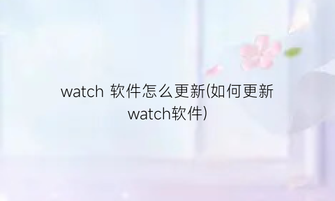 “watch软件怎么更新(如何更新watch软件)